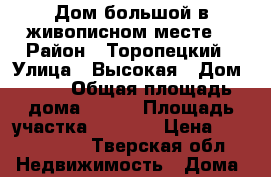 Дом большой в живописном месте. › Район ­ Торопецкий › Улица ­ Высокая › Дом ­ 29 › Общая площадь дома ­ 100 › Площадь участка ­ 1 500 › Цена ­ 1 500 000 - Тверская обл. Недвижимость » Дома, коттеджи, дачи продажа   . Тверская обл.